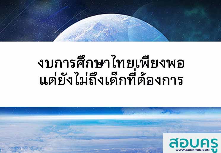 งบการศึกษาไทยเพียงพอ แต่ยังไม่ถึงเด็กที่ต้องการ