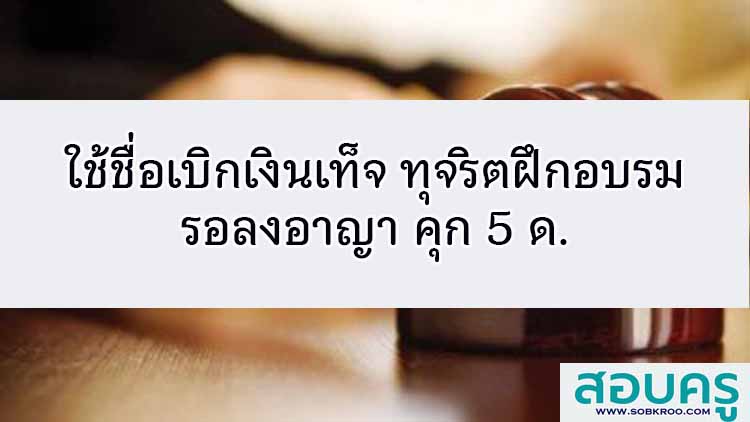 ใช้ชื่อเบิกเงินเท็จ ทุจริตฝึกอบรม รอลงอาญา คุก 5 ด.