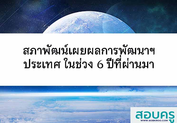 สภาพัฒน์เผยผลการพัฒนาเศรษฐกิจฯของประเทศในช่วง 6 ปีที่ผ่านมา