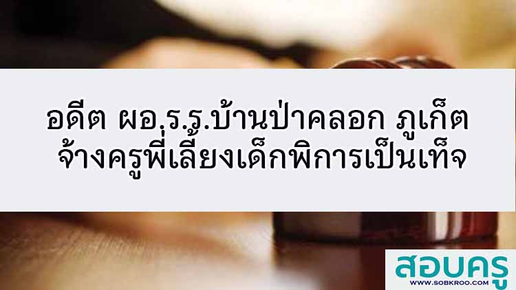 อดีต ผอ.ร.ร.บ้านป่าคลอก ภูเก็ต จ้างครูพี่เลี้ยงเด็กพิการเป็นเท็จ