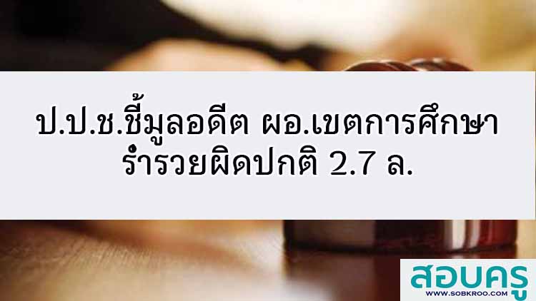 ป.ป.ช.ชี้มูลอดีต ผอ.เขตการศึกษาร่ำรวยผิดปกติ 2.7 ล.