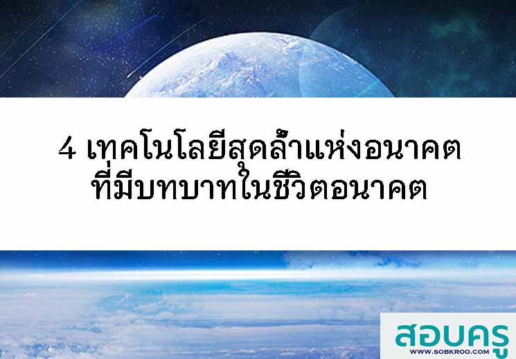 T057_4 เทคโนโลยีสุดล้ำแห่งอนาคตที่มีบทบาทในชีวิตอนาคต