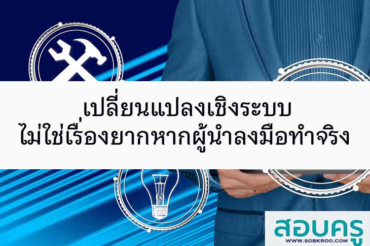 เปลี่ยนแปลงเชิงระบบไม่ใช่เรื่องยากหากผู้นำลงมือทำจริง