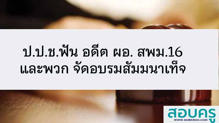 ป.ป.ช.ฟัน อดีต ผอ. สพม.16 และพวก จัดอบรมสัมมนาเท็จ 