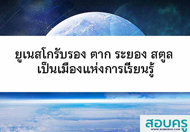 T127_ยูเนสโกรับรอง ตาก ระยอง สตูล เมืองแห่งการเรียนรู้