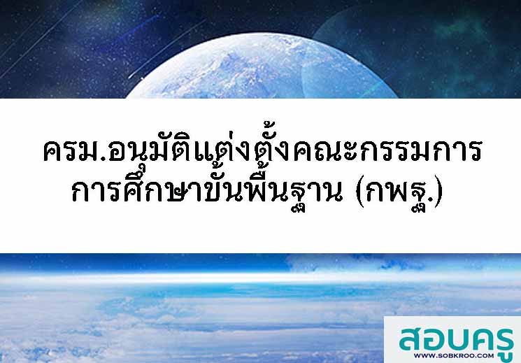 E052_ครม.อนุมัติแต่งตั้งกรรมการ ในคณะกรรมการการศึกษาขั้นพื้นฐาน (กพฐ.)