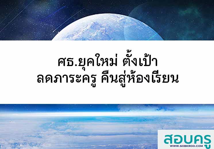 ศธ.ยุคใหม่ ตั้งเป้าลดภาระครู คืนสู่ห้องเรียน
