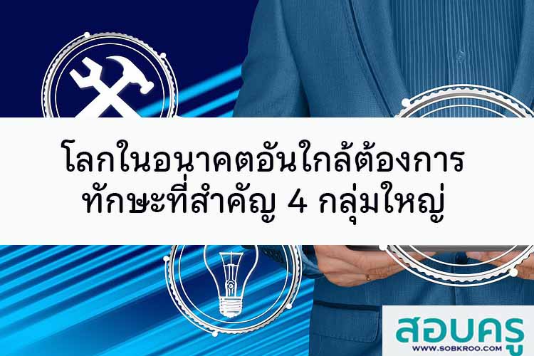 โลกในอนาคตอันใกล้ต้องการทักษะที่สำคัญ 4 กลุ่มใหญ่
