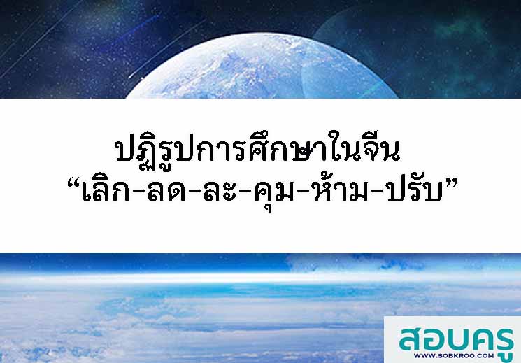 E051_ปฏิรูปการศึกษาในจีน “เลิก-ลด-ละ-คุม-ห้าม-ปรับ”