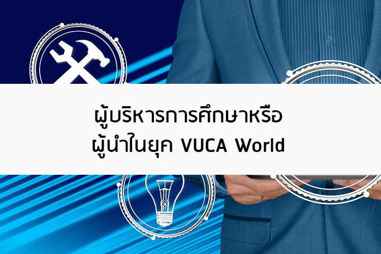ผู้บริหารการศึกษาหรือ ผู้นำในยุค VUCA World