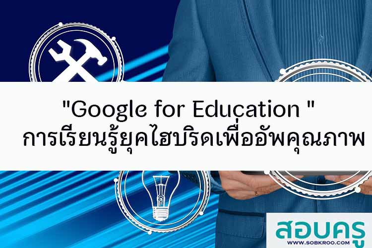 Google for Education การเรียนรู้ยุคไฮบริดเพื่ออัพคุณภาพเด็ก