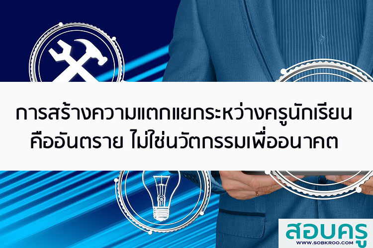 การสร้างความแตกแยกระหว่างครูนักเรียนมันอันตรายไม่ใช่นวัตกรรมเพื่ออนาคต