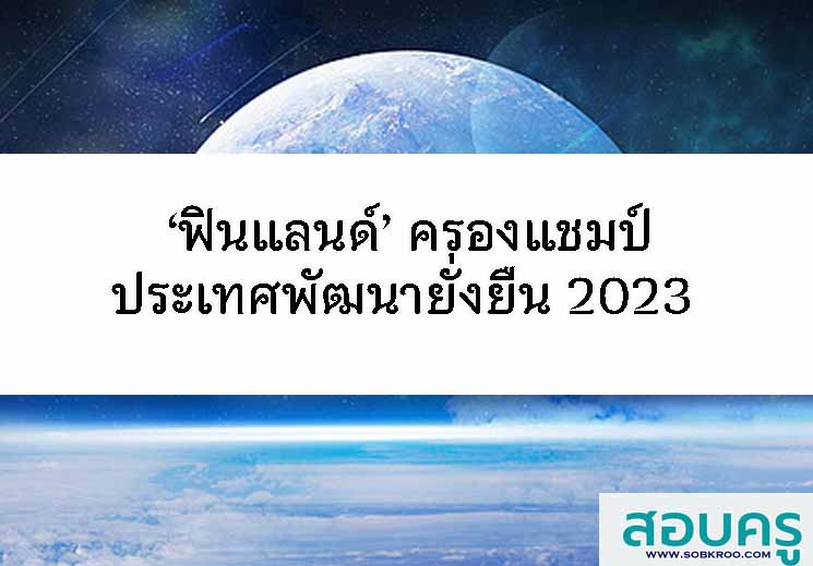 T087_‘ฟินแลนด์’ ครองแชมป์ประเทศพัฒนายั่งยืน 2023 