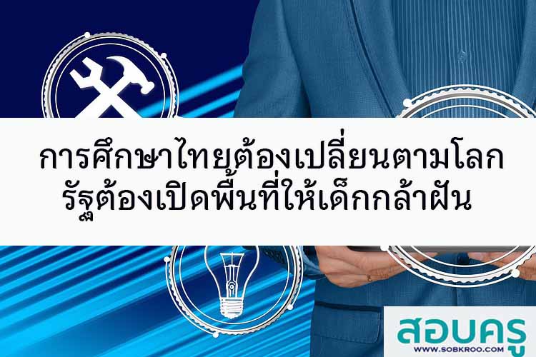 การศึกษาไทยต้องเปลี่ยนตามโลกรัฐต้องเปิดพื้นที่ให้เด็กกล้าฝัน
