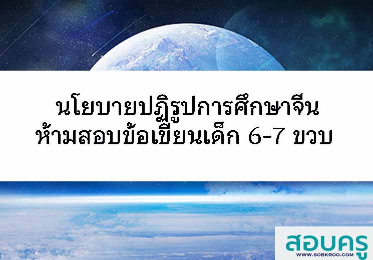 E050_นโยบายปฏิรูปการศึกษาจีนห้ามสอบข้อเขียนเด็ก 6-7 ขวบ 