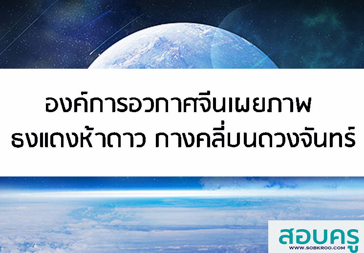 T016_องค์การอวกาศจีนเผยภาพ ธงแดงห้าดาว กางคลี่บนดวงจันทร์