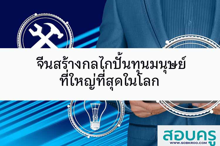 จีนสร้างกลไกปั้นทุนมนุษย์ที่ใหญ่ที่สุดในโลก
