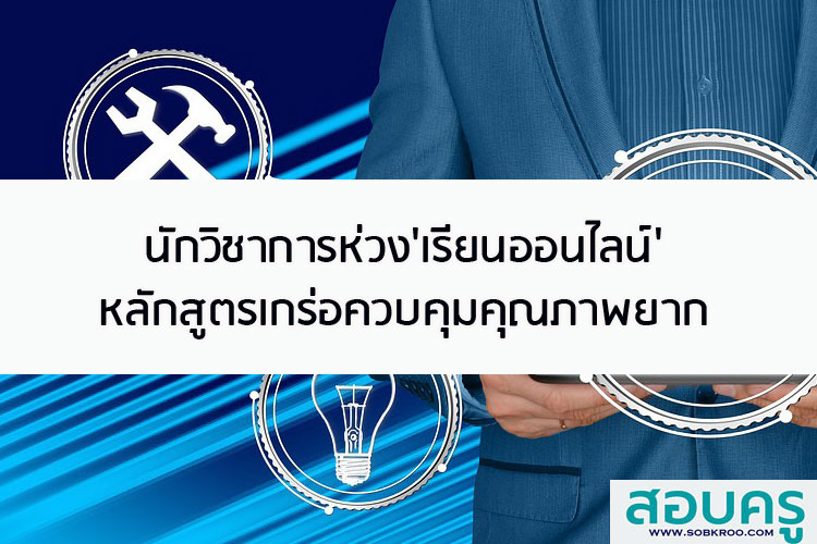 นักวิชาการห่วงเรียนออนไลน์ หลักสูตรเกร่อควบคุมคุณภาพยาก