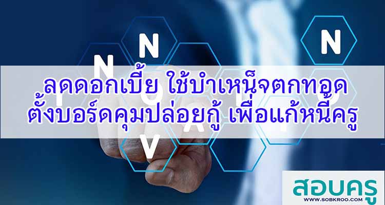 M135_ลดดอกเบี้ย ใช้บำเหน็จตกทอด ตั้งบอร์ดคุมปล่อยกู้ แก้หนี้ครู