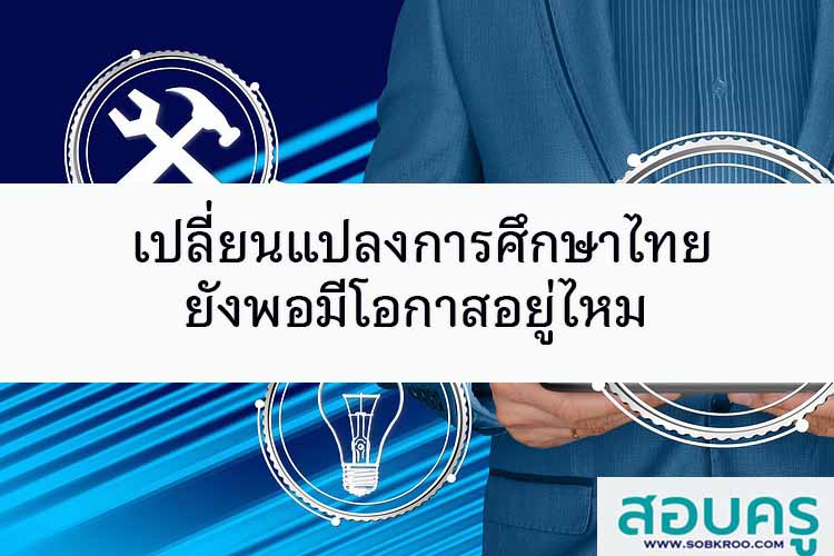 เปลี่ยนแปลงการศึกษาไทยยังพอมีโอกาสอยู่ไหม 